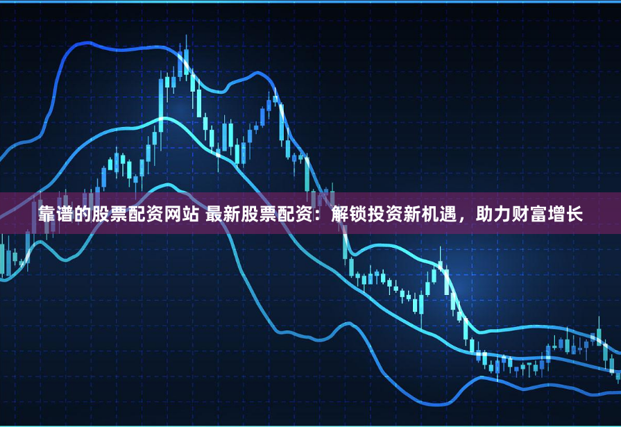靠谱的股票配资网站 最新股票配资：解锁投资新机遇，助力财富增长