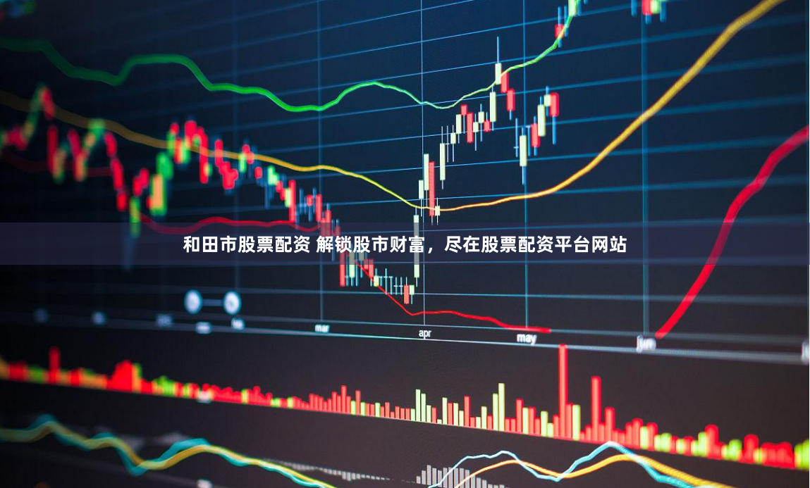 和田市股票配资 解锁股市财富，尽在股票配资平台网站