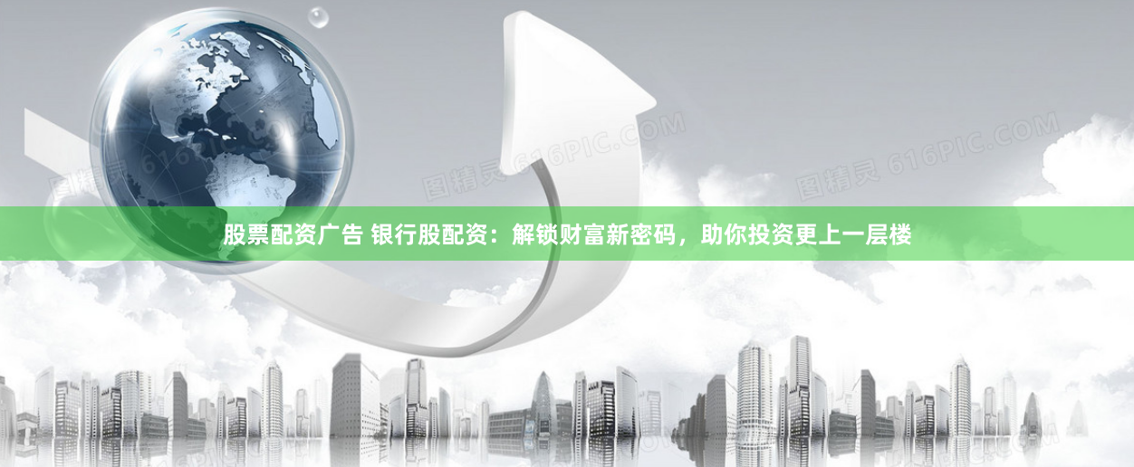 股票配资广告 银行股配资：解锁财富新密码，助你投资更上一层楼