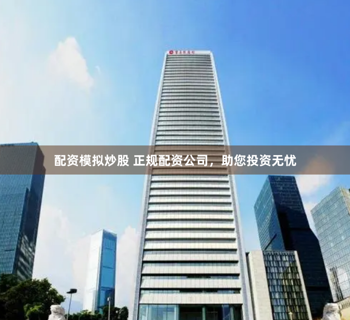 配资模拟炒股 正规配资公司，助您投资无忧