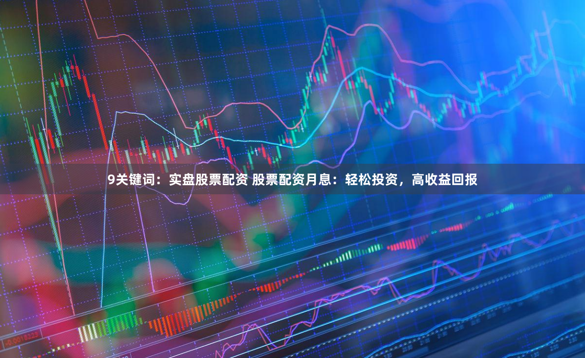 9关键词：实盘股票配资 股票配资月息：轻松投资，高收益回报