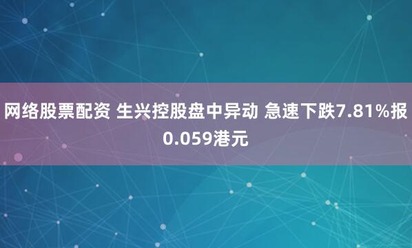 网络股票配资 生兴控股盘中异动 急速下跌7.81%报0.059港元