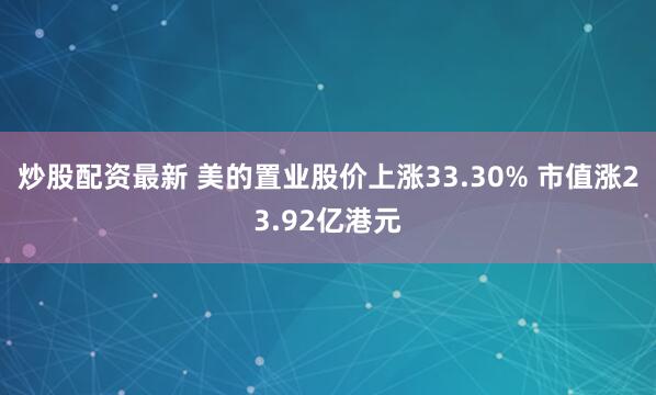 炒股配资最新 美的置业股价上涨33.30% 市值涨23.92亿港元