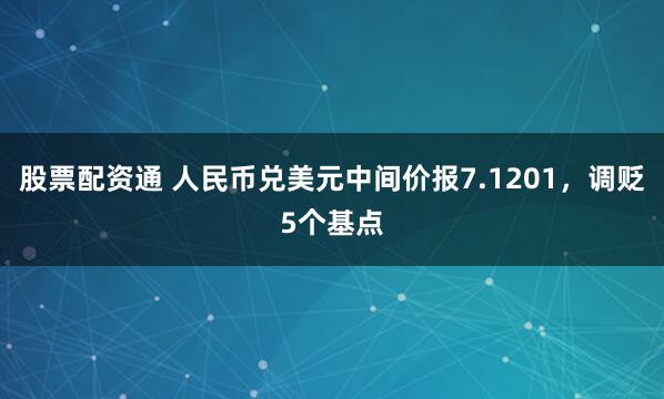 股票配资通 人民币兑美元中间价报7.1201，调贬5个基点