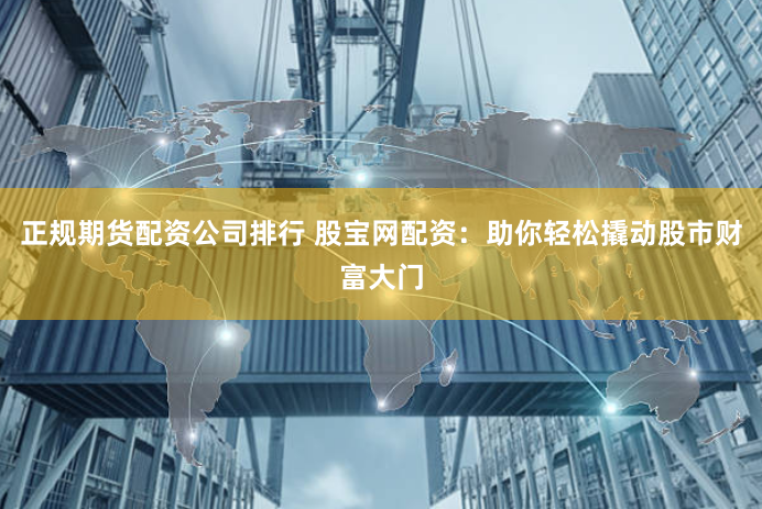 正规期货配资公司排行 股宝网配资：助你轻松撬动股市财富大门