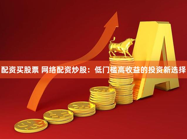 配资买股票 网络配资炒股：低门槛高收益的投资新选择