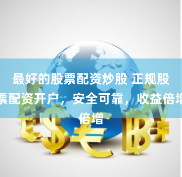 最好的股票配资炒股 正规股票配资开户，安全可靠，收益倍增