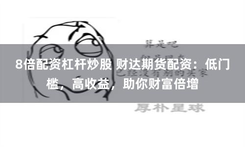 8倍配资杠杆炒股 财达期货配资：低门槛，高收益，助你财富倍增