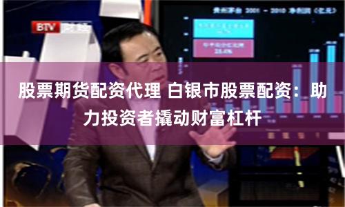 股票期货配资代理 白银市股票配资：助力投资者撬动财富杠杆