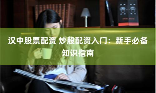 汉中股票配资 炒股配资入门：新手必备知识指南