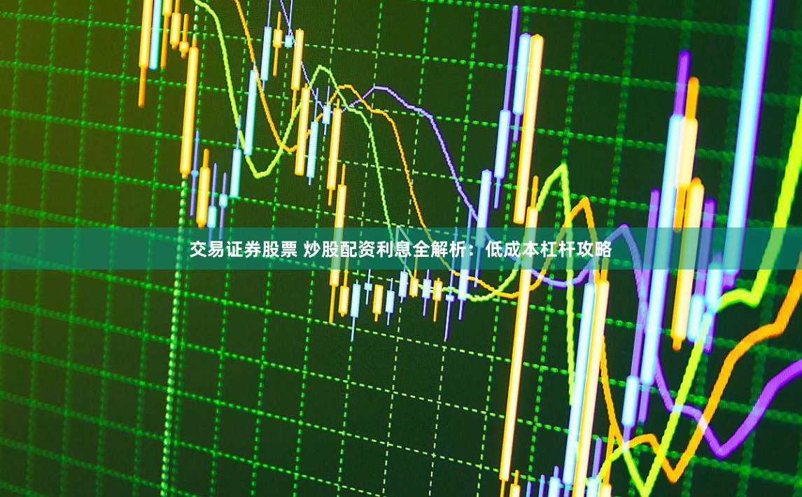 交易证券股票 炒股配资利息全解析：低成本杠杆攻略
