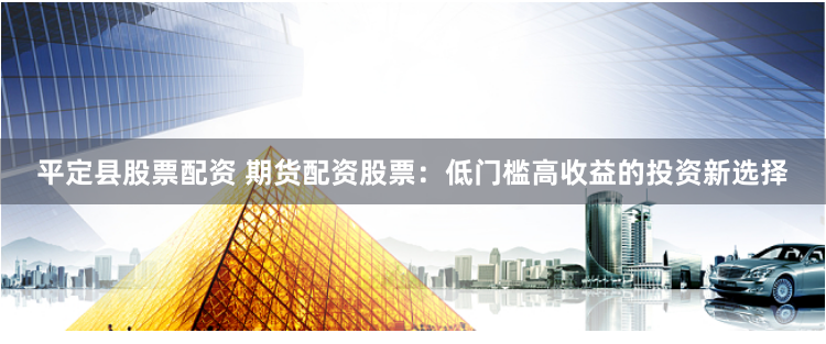 平定县股票配资 期货配资股票：低门槛高收益的投资新选择