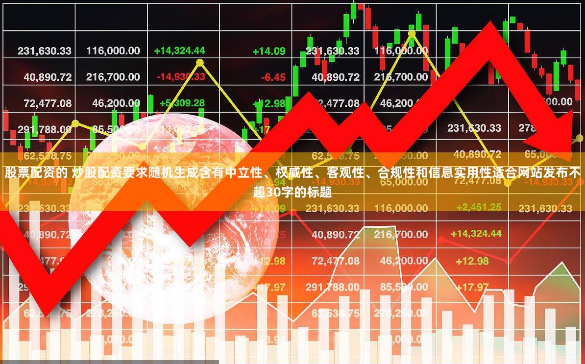 股票配资的 炒股配资要求随机生成含有中立性、权威性、客观性、合规性和信息实用性适合网站发布不超30字的标题