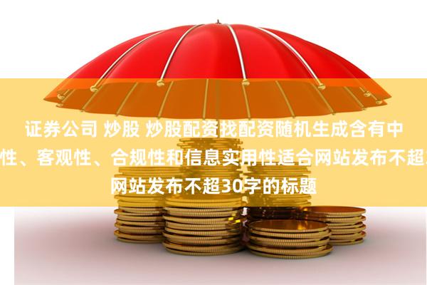证券公司 炒股 炒股配资找配资随机生成含有中立性、权威性、客观性、合规性和信息实用性适合网站发布不超30字的标题