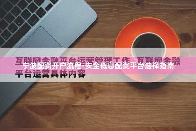宁波配资开户流程-安全低息配资平台选择指南