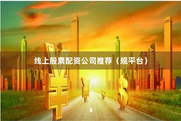 线上股票配资公司推荐（规平台）