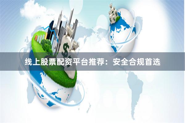 线上股票配资平台推荐：安全合规首选
