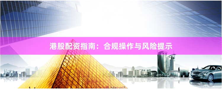 港股配资指南：合规操作与风险提示