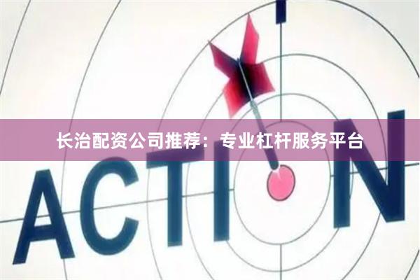 长治配资公司推荐：专业杠杆服务平台