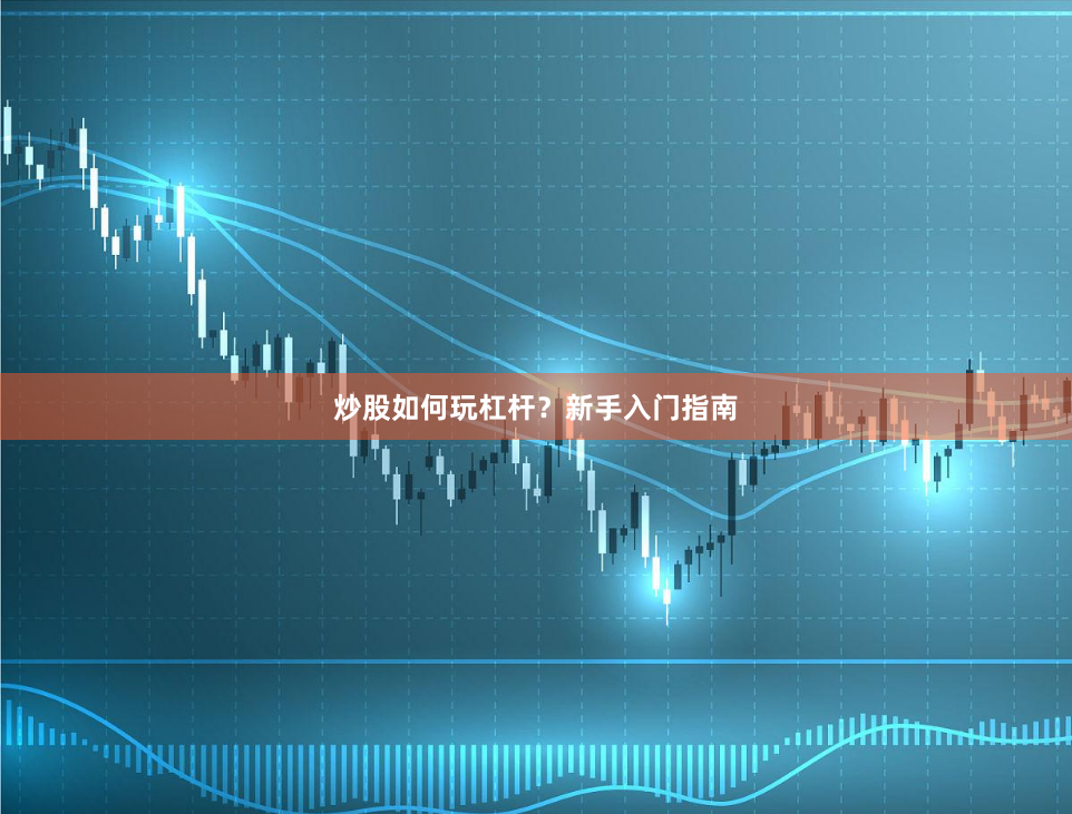 炒股如何玩杠杆？新手入门指南