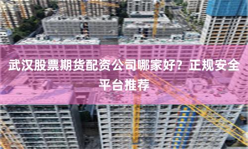 武汉股票期货配资公司哪家好？正规安全平台推荐