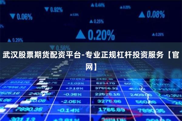 武汉股票期货配资平台-专业正规杠杆投资服务【官网】