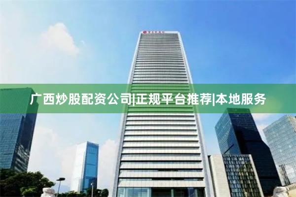广西炒股配资公司|正规平台推荐|本地服务