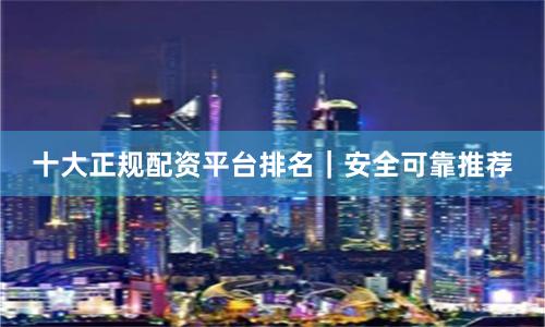十大正规配资平台排名｜安全可靠推荐