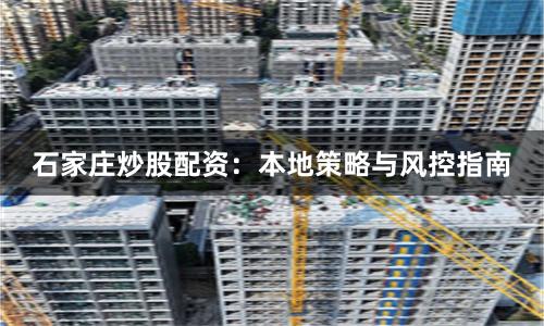 石家庄炒股配资：本地策略与风控指南