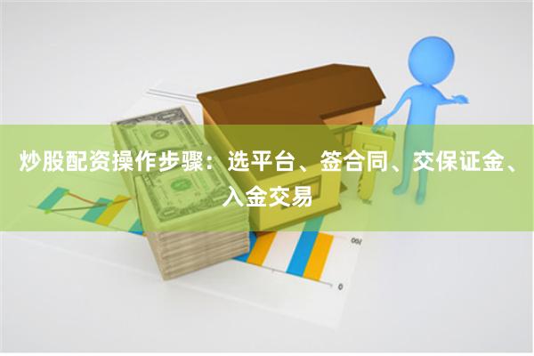 炒股配资操作步骤：选平台、签合同、交保证金、入金交易