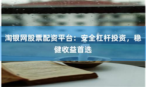 淘银网股票配资平台：安全杠杆投资，稳健收益首选